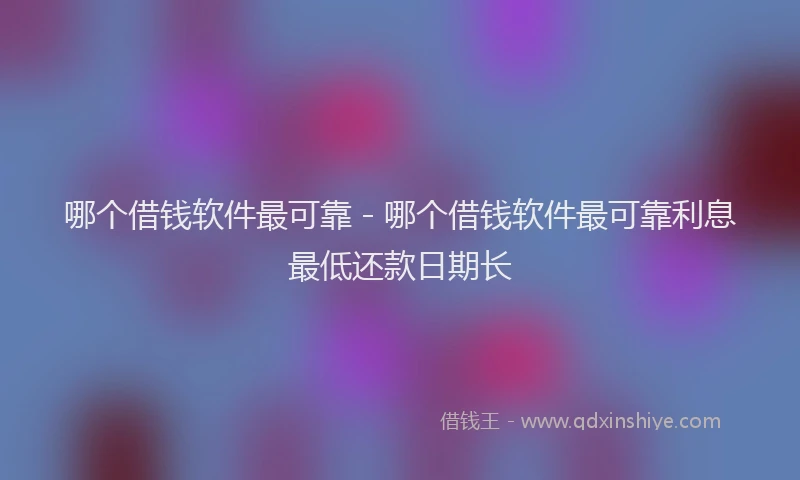 哪个借钱软件最可靠 - 哪个借钱软件最可靠利息最低还款日期长