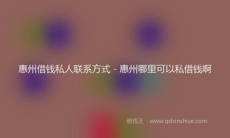惠州借钱私人联系方式 - 惠州哪里可以私借钱啊
