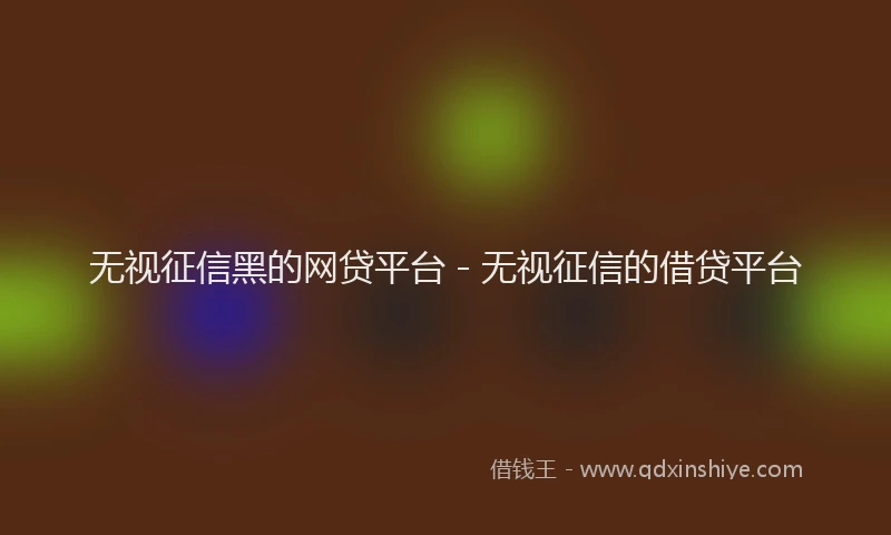 无视征信黑的网贷平台 - 无视征信的借贷平台