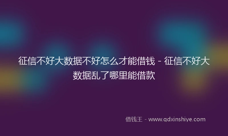 征信不好大数据不好怎么才能借钱 - 征信不好大数据乱了哪里能借款