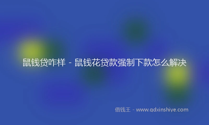 鼠钱贷咋样 - 鼠钱花贷款强制下款怎么解决
