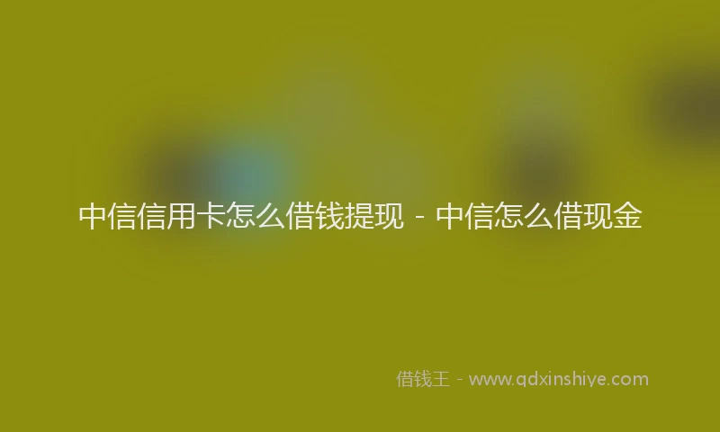 中信信用卡怎么借钱提现 - 中信怎么借现金