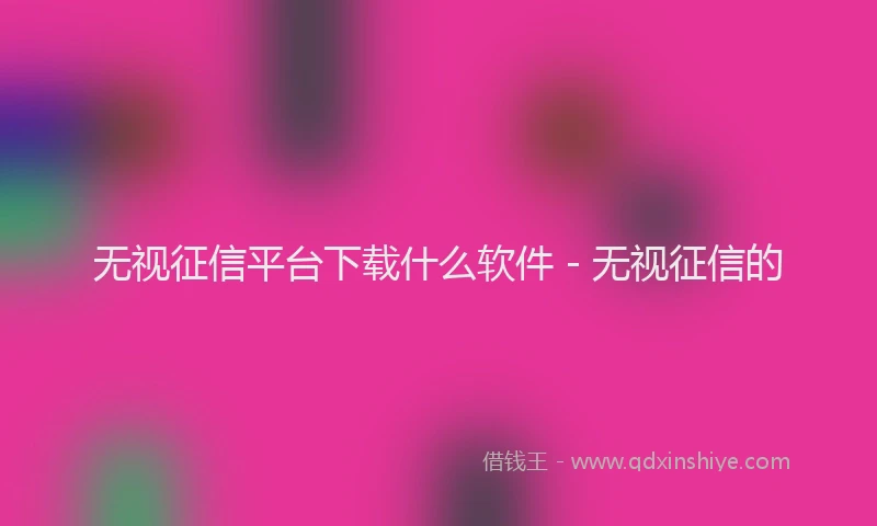 无视征信平台下载什么软件 - 无视征信的