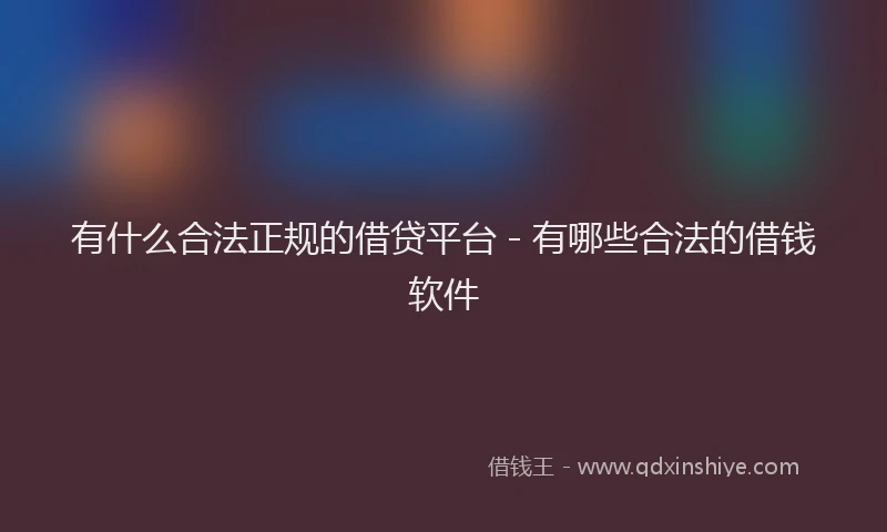 有什么合法正规的借贷平台 - 有哪些合法的借钱软件