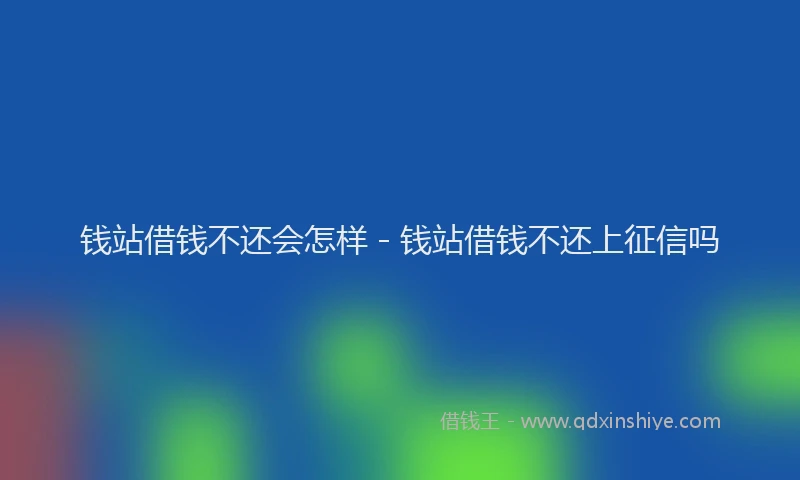 钱站借钱不还会怎样 - 钱站借钱不还上征信吗