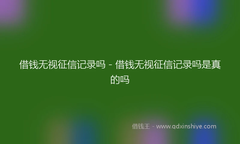 借钱无视征信记录吗 - 借钱无视征信记录吗是真的吗