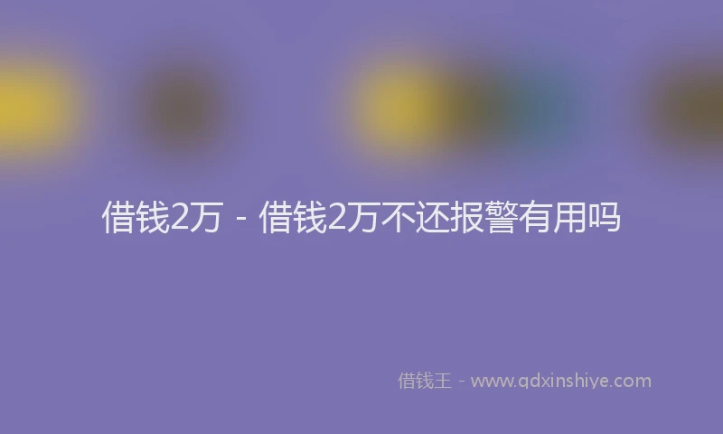 借钱2万 - 借钱2万不还报警有用吗