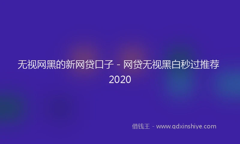 无视网黑的新网贷口子 - 网贷无视黑白秒过推荐 2020