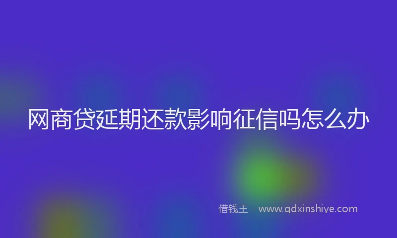 网商贷延期还款影响征信吗怎么办