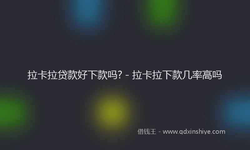 拉卡拉贷款好下款吗? - 拉卡拉下款几率高吗