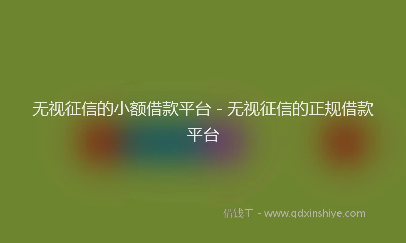 无视征信的小额借款平台 - 无视征信的正规借款平台