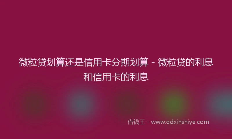微粒贷划算还是信用卡分期划算 - 微粒贷的利息和信用卡的利息