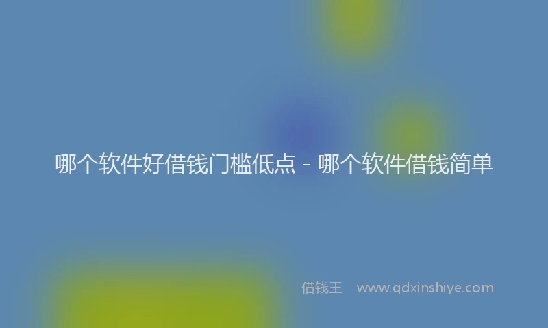 哪个软件好借钱门槛低点 - 哪个软件借钱简单