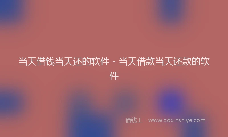 当天借钱当天还的软件 - 当天借款当天还款的软件
