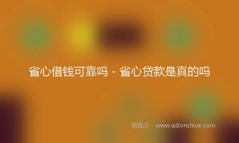 省心借钱可靠吗 - 省心贷款是真的吗