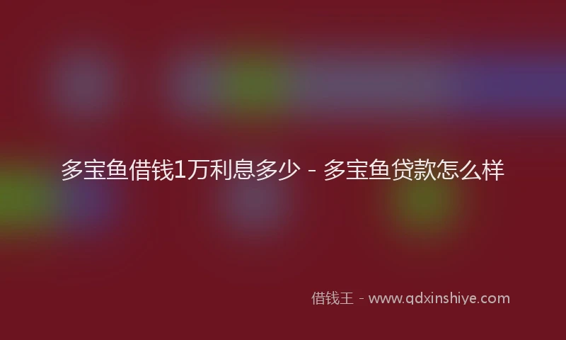 多宝鱼借钱1万利息多少 - 多宝鱼贷款怎么样