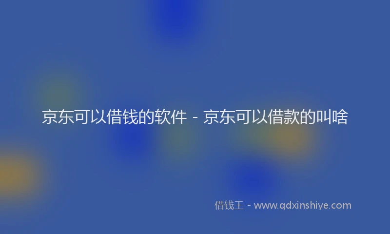 京东可以借钱的软件 - 京东可以借款的叫啥