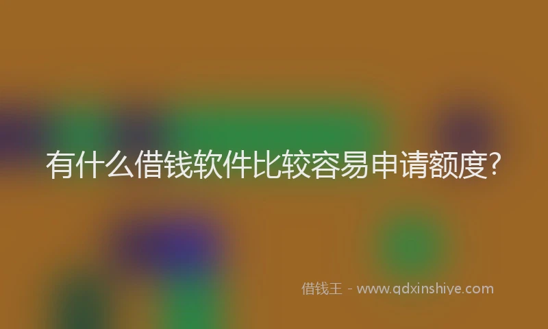 有什么借钱软件比较容易申请额度?