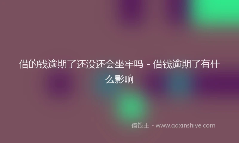 借的钱逾期了还没还会坐牢吗 - 借钱逾期了有什么影响