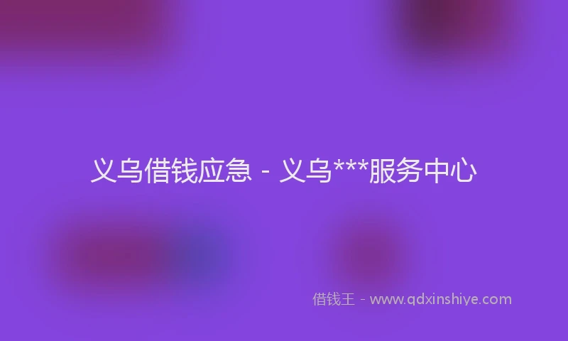 义乌借钱应急 - 义乌***服务中心