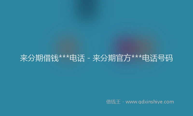来分期借钱***电话 - 来分期官方***电话号码