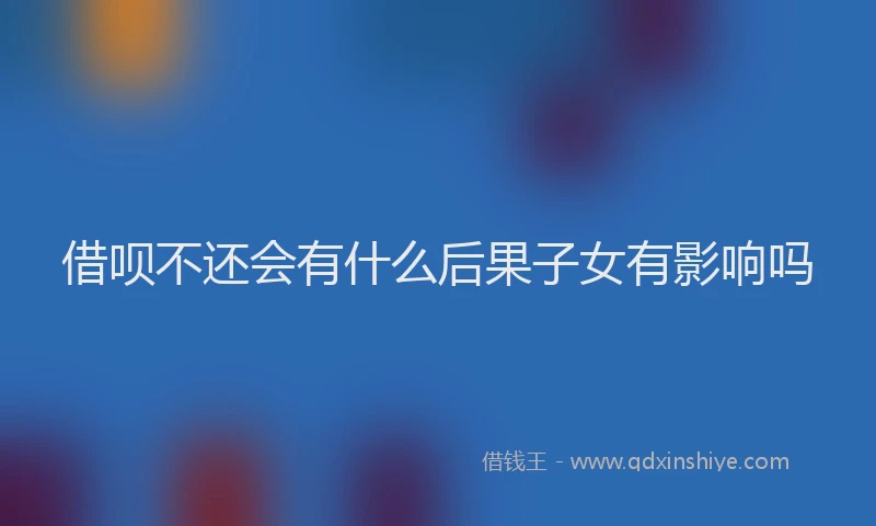 借呗不还会有什么后果子女有影响吗