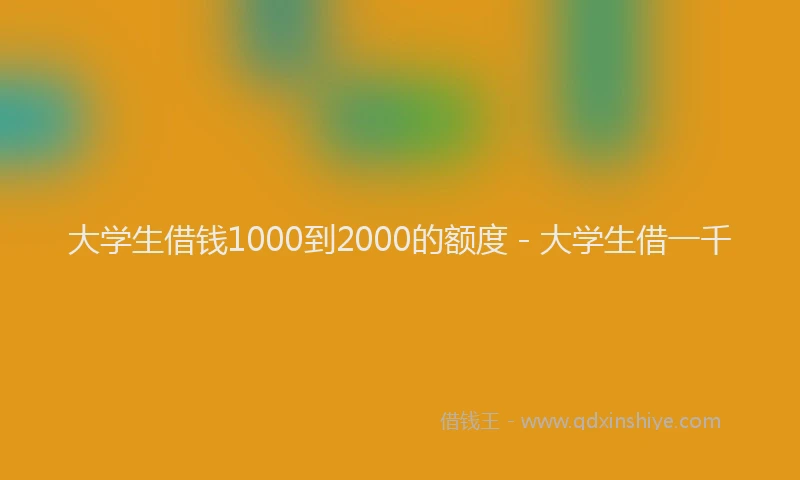 大学生借钱1000到2000的额度 - 大学生借一千