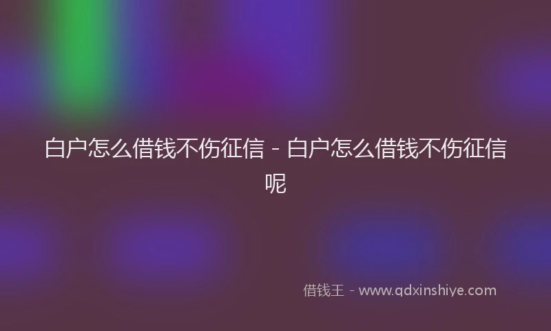 白户怎么借钱不伤征信 - 白户怎么借钱不伤征信呢