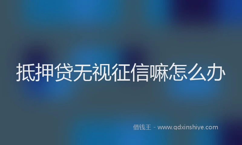 抵押贷无视征信嘛怎么办