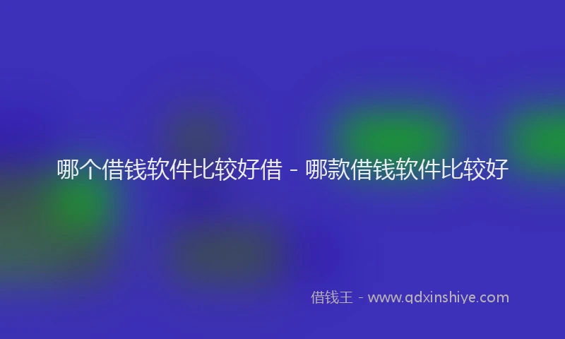 哪个借钱软件比较好借 - 哪款借钱软件比较好