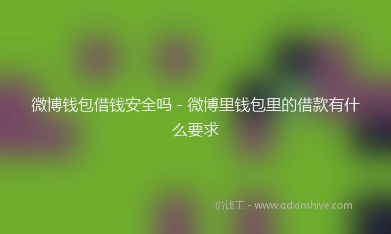 微博钱包借钱安全吗 - 微博里钱包里的借款有什么要求