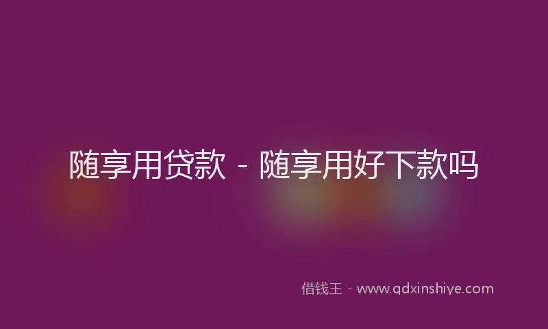 随享用贷款 - 随享用好下款吗