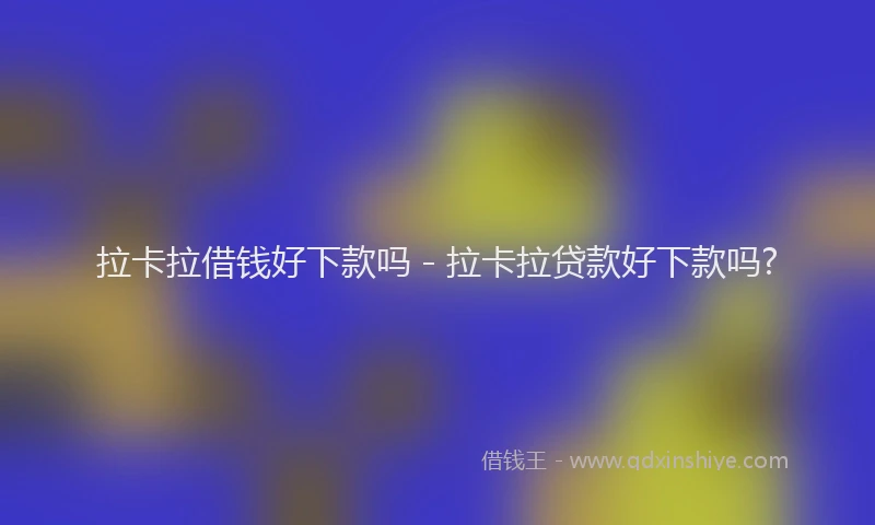 拉卡拉借钱好下款吗 - 拉卡拉贷款好下款吗?