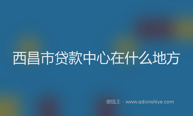 西昌市贷款中心在什么地方