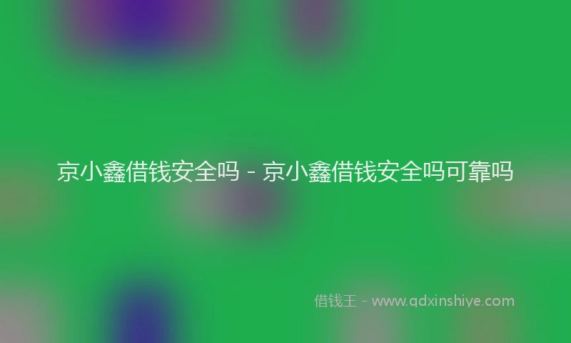京小鑫借钱安全吗 - 京小鑫借钱安全吗可靠吗