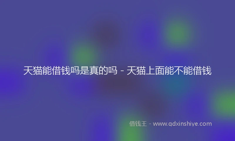 天猫能借钱吗是真的吗 - 天猫上面能不能借钱