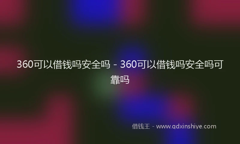 360可以借钱吗安全吗 - 360可以借钱吗安全吗可靠吗