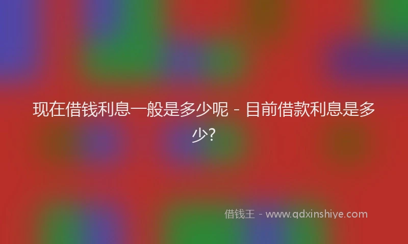 现在借钱利息一般是多少呢 - 目前借款利息是多少?