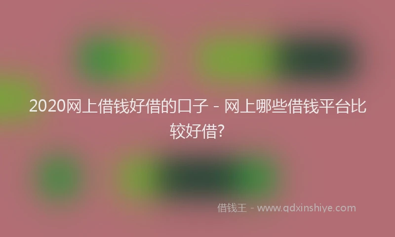 2020网上借钱好借的口子 - 网上哪些借钱平台比较好借?