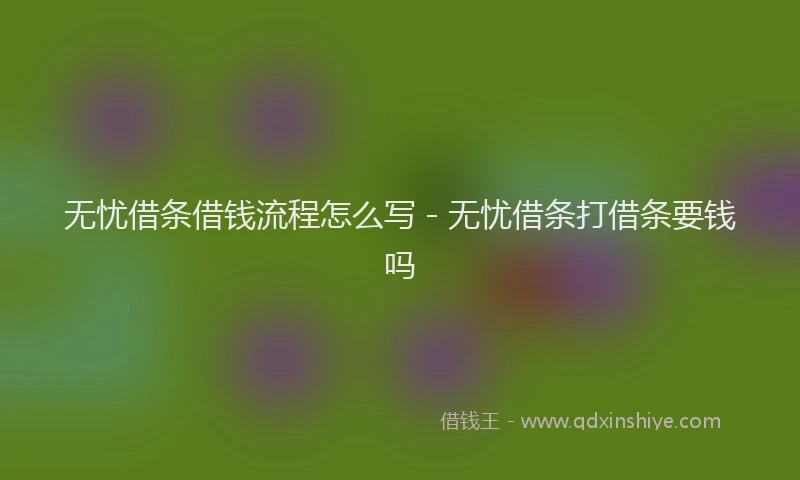 无忧借条借钱流程怎么写 - 无忧借条打借条要钱吗