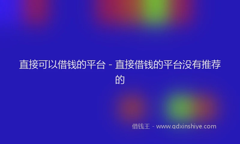 直接可以借钱的平台 - 直接借钱的平台没有推荐的