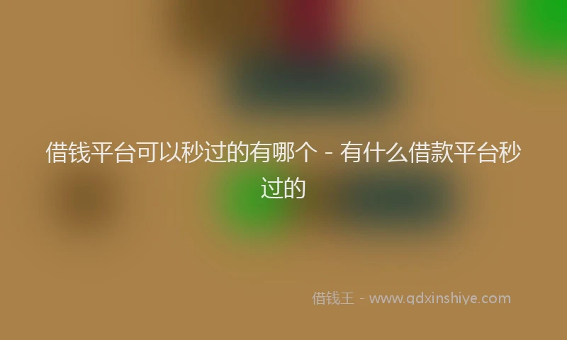 借钱平台可以秒过的有哪个 - 有什么借款平台秒过的