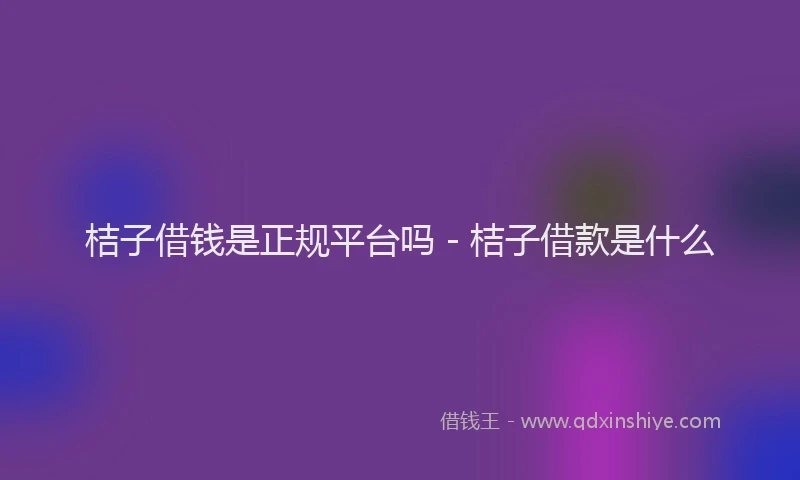 桔子借钱是正规平台吗 - 桔子借款是什么