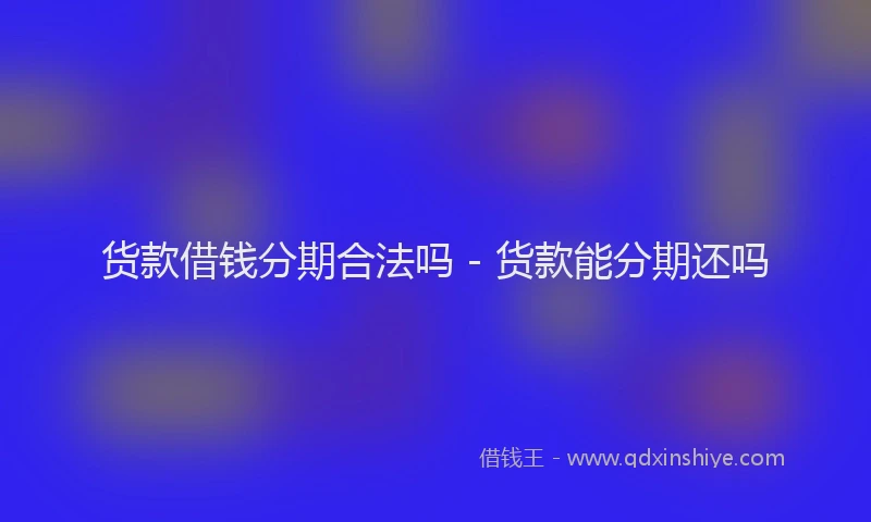 货款借钱分期合法吗 - 货款能分期还吗