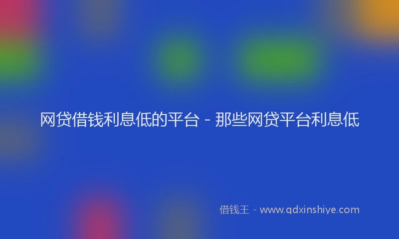 网贷借钱利息低的平台 - 那些网贷平台利息低