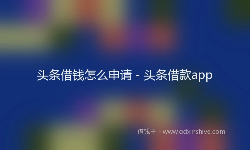 头条借钱怎么申请 - 头条借款app