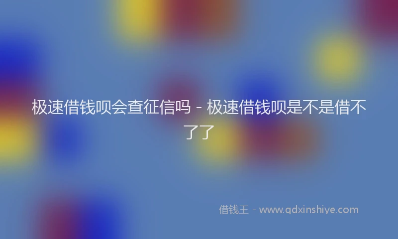 极速借钱呗会查征信吗 - 极速借钱呗是不是借不了了