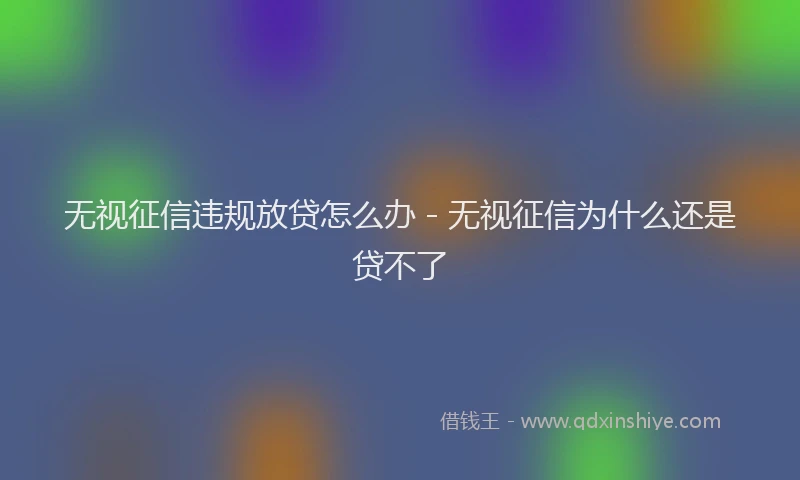 无视征信违规放贷怎么办 - 无视征信为什么还是贷不了