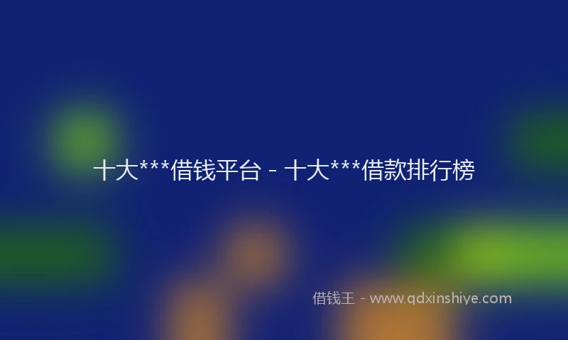 十大***借钱平台 - 十大***借款排行榜