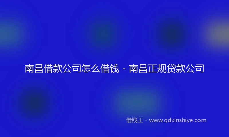 南昌借款公司怎么借钱 - 南昌正规贷款公司